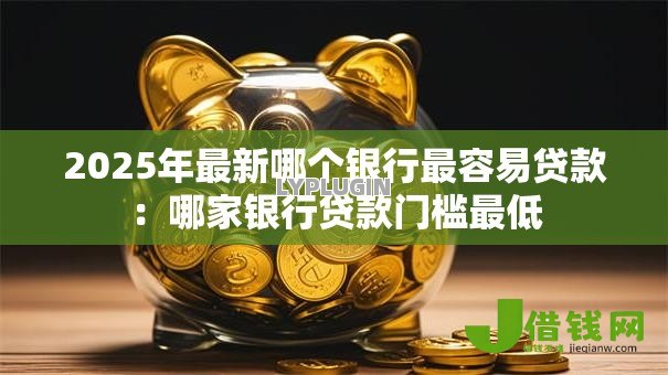2025年最新哪个银行最容易贷款：哪家银行贷款门槛最低