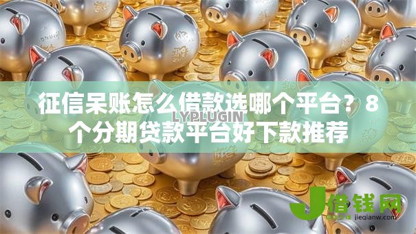 征信呆账怎么借款选哪个平台?8个分期贷款平台好下款推荐 征信呆账怎么借款选哪个平台?8个分期贷款平台好下款推荐