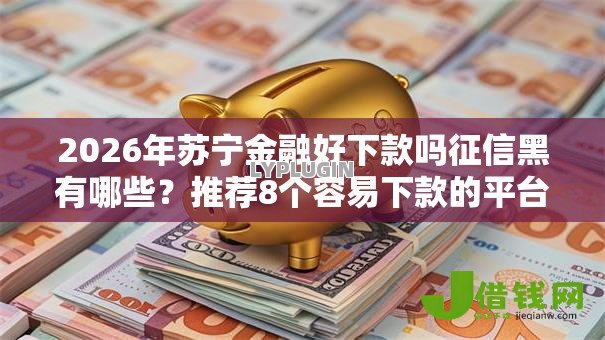 2026年苏宁金融好下款吗征信黑有哪些？推荐8个容易下款的平台