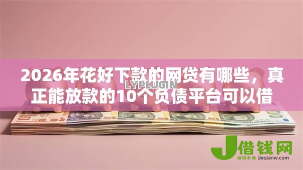2026年花好下款的网贷有哪些，真正能放款的10个负债平台可以借钱推荐