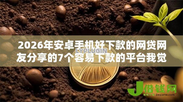 2026年安卓手机好下款的网贷网友分享的7个容易下款的平台我觉得不错! 2026年安卓手机好下款的网贷网友分享的7个容易下款的平台我觉得不错!