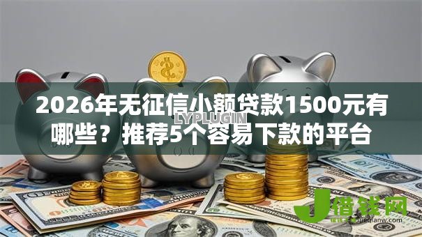 2026年无征信小额贷款1500元有哪些？推荐5个容易下款的平台