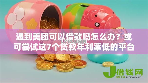 遇到美团可以借款吗怎么办?或可尝试这7个贷款年利率低的平台 遇到美团可以借款吗怎么办?或可尝试这7个贷款年利率低的平台