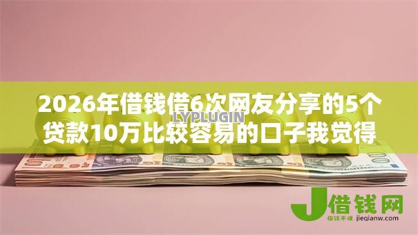 2026年借钱借6次网友分享的5个贷款10万比较容易的口子我觉得不错！