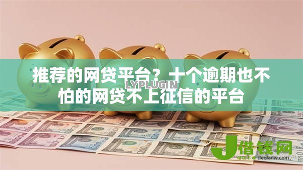 推荐的网贷平台？十个逾期也不怕的网贷不上征信的平台