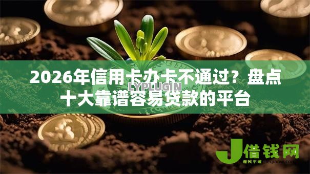 2026年信用卡办卡不通过？盘点十大靠谱容易贷款的平台