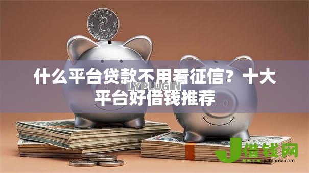 什么平台贷款不用看征信?十大平台好借钱推荐 什么平台贷款不用看征信?十大平台好借钱推荐
