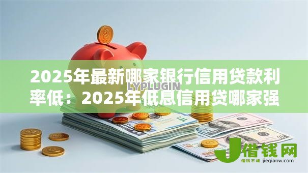 2025年最新哪家银行信用贷款利率低:2025年低息信用贷哪家强 2025年最新哪家银行信用贷款利率低:2025年低息信用贷哪家强