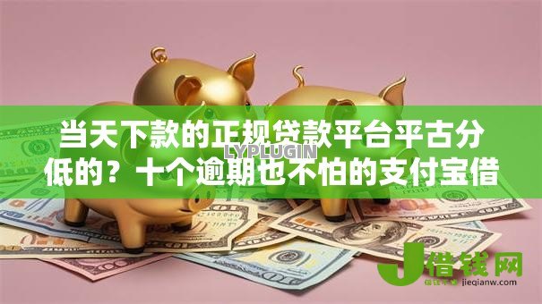 当天下款的正规贷款平台平古分低的?十个逾期也不怕的支付宝借钱平台 当天下款的正规贷款平台平古分低的?十个逾期也不怕的支付宝借钱平台