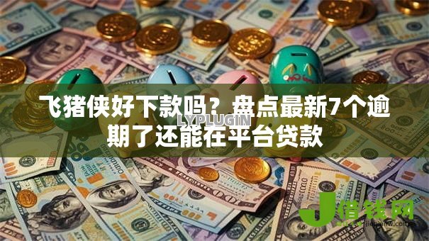 飞猪侠好下款吗?盘点最新7个逾期了还能在平台贷款 飞猪侠好下款吗?盘点最新7个逾期了还能在平台贷款