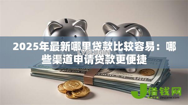2025年最新哪里贷款比较容易：哪些渠道申请贷款更便捷