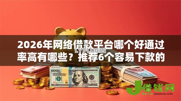 2026年网络借款平台哪个好通过率高有哪些?推荐6个容易下款的平台 2026年网络借款平台哪个好通过率高有哪些?推荐6个容易下款的平台