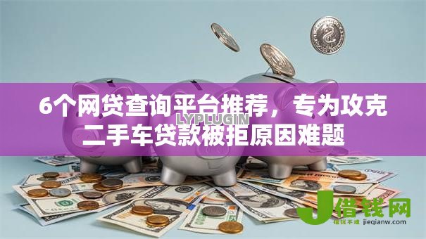6个网贷查询平台推荐，专为攻克二手车贷款被拒原因难题