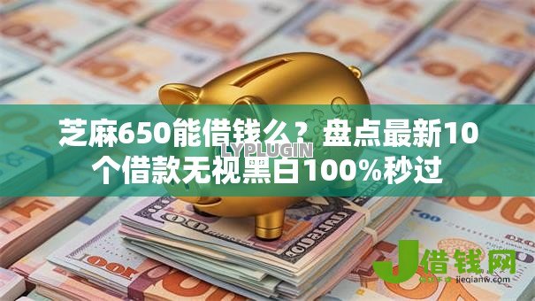芝麻650能借钱么？盘点最新10个借款无视黑白100%秒过