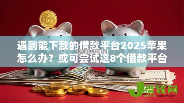 遇到能下款的借款平台2025苹果怎么办?或可尝试这8个借款平台借钱好借 遇到能下款的借款平台2025苹果怎么办?或可尝试这8个借款平台借钱好借