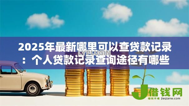 2025年最新哪里可以查贷款记录：个人贷款记录查询途径有哪些