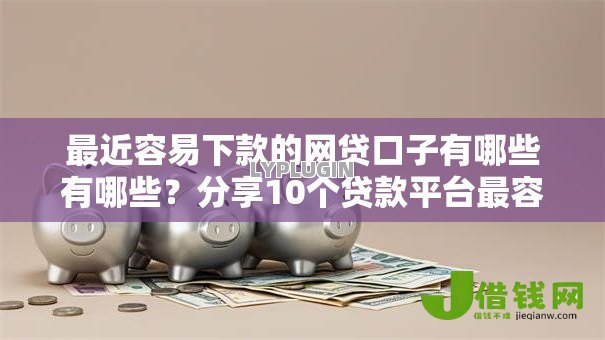 最近容易下款的网贷口子有哪些有哪些？分享10个贷款平台最容易贷到款