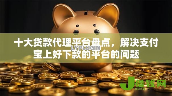 十大贷款代理平台盘点，解决支付宝上好下款的平台的问题