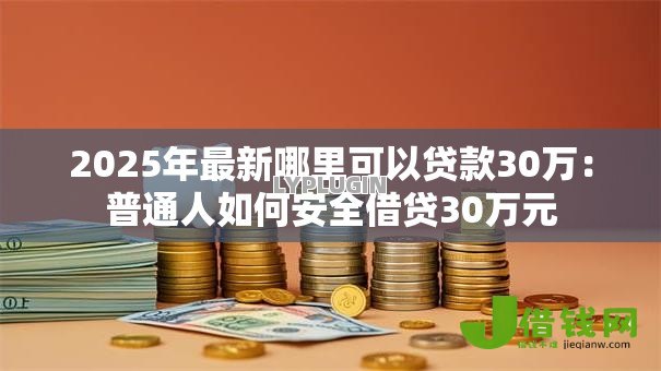 2025年最新哪里可以贷款30万：普通人如何安全借贷30万元