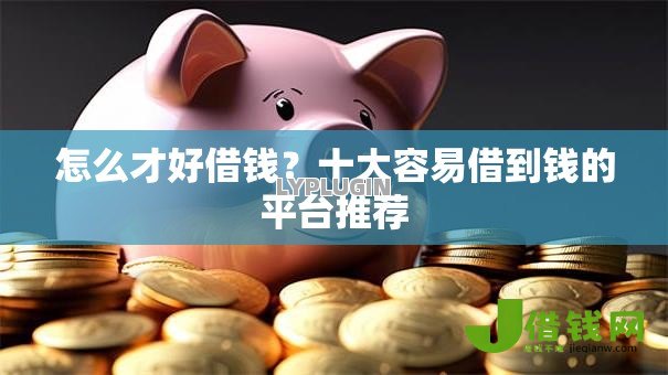 怎么才好借钱？十大容易借到钱的平台推荐