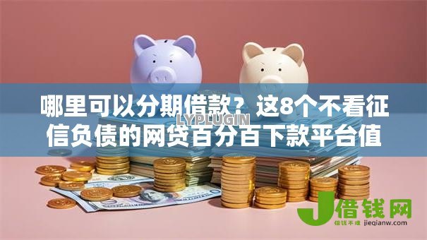 哪里可以分期借款?这8个不看征信负债的网贷百分百下款平台值得一试 哪里可以分期借款?这8个不看征信负债的网贷百分百下款平台值得一试