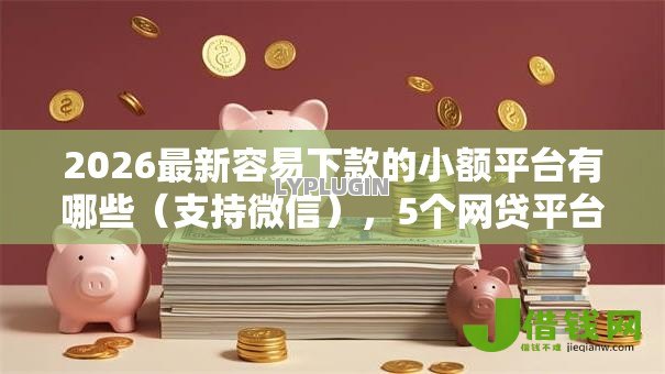 2026最新容易下款的小额平台有哪些（支持微信），5个网贷平台利息最低无私分享