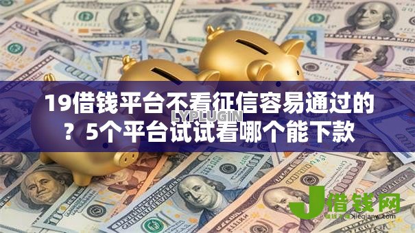 19借钱平台不看征信容易通过的?5个平台试试看哪个能下款 19借钱平台不看征信容易通过的?5个平台试试看哪个能下款