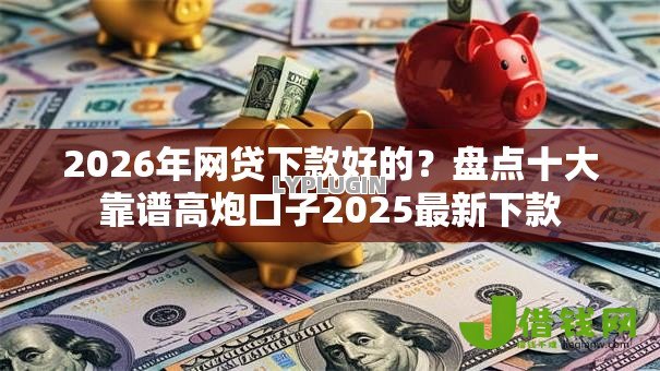 2026年网贷下款好的?盘点十大靠谱高炮口子2025最新下款 2026年网贷下款好的?盘点十大靠谱高炮口子2025最新下款