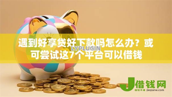 遇到好享贷好下款吗怎么办?或可尝试这7个平台可以借钱 遇到好享贷好下款吗怎么办?或可尝试这7个平台可以借钱