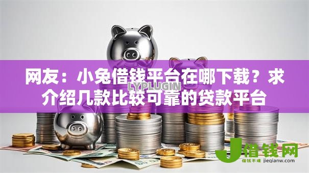网友:小兔借钱平台在哪下载?求介绍几款比较可靠的贷款平台 网友:小兔借钱平台在哪下载?求介绍几款比较可靠的贷款平台