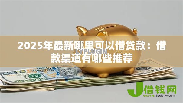 2025年最新哪里可以借贷款：借款渠道有哪些推荐