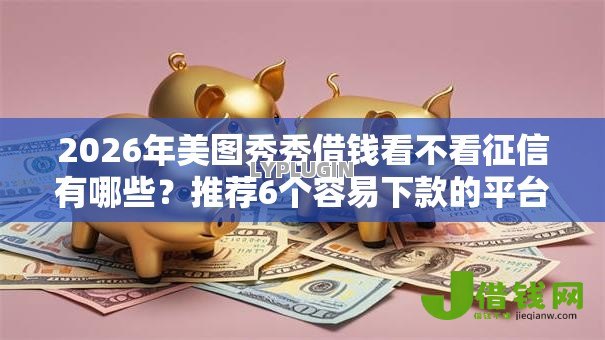 2026年美图秀秀借钱看不看征信有哪些?推荐6个容易下款的平台 2026年美图秀秀借钱看不看征信有哪些?推荐6个容易下款的平台