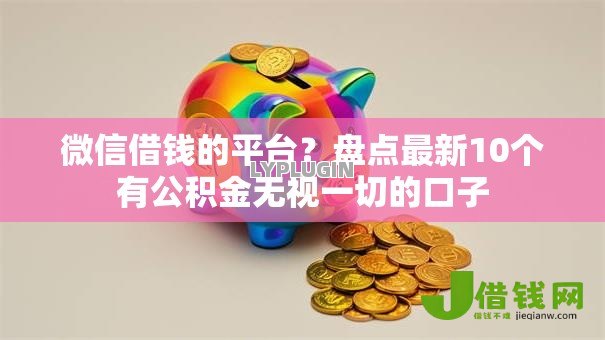 微信借钱的平台?盘点最新10个有公积金无视一切的口子 微信借钱的平台?盘点最新10个有公积金无视一切的口子