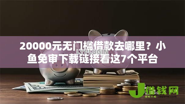 20000元无门槛借款去哪里？小鱼免审下载链接看这7个平台