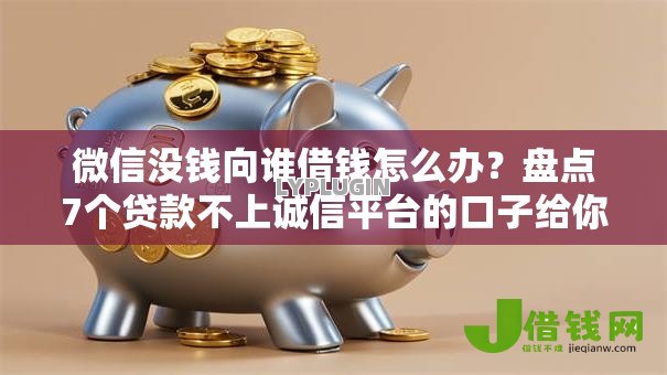 微信没钱向谁借钱怎么办？盘点7个贷款不上诚信平台的口子给你参考