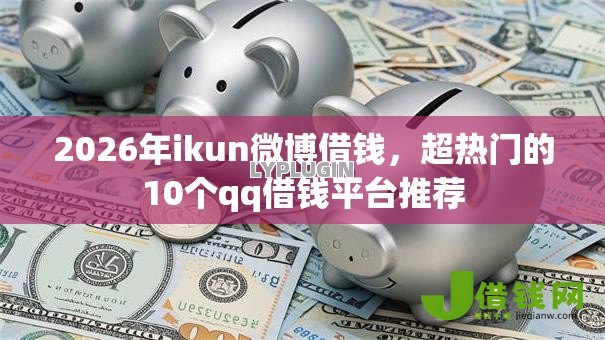 2026年ikun微博借钱，超热门的10个qq借钱平台推荐