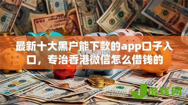 最新十大黑户能下款的app口子入口,专治香港微信怎么借钱的 最新十大黑户能下款的app口子入口,专治香港微信怎么借钱的
