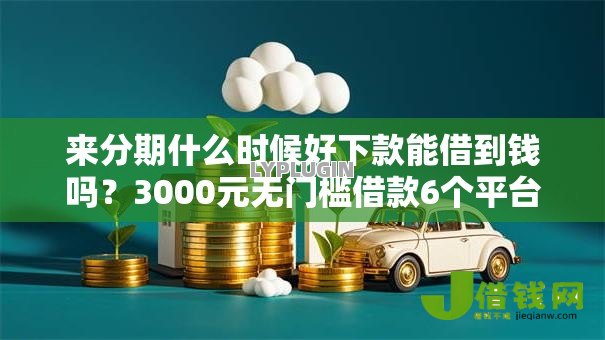 来分期什么时候好下款能借到钱吗？3000元无门槛借款6个平台推荐