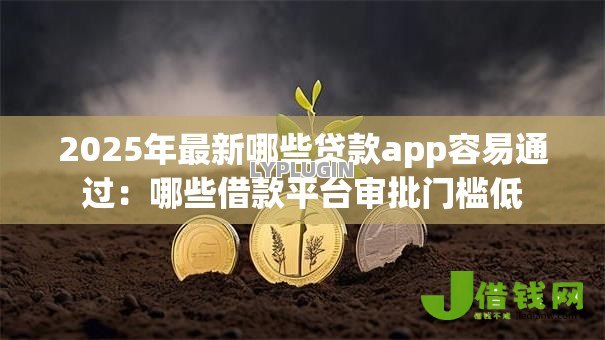 2025年最新哪些贷款app容易通过：哪些借款平台审批门槛低