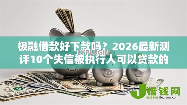 极融借款好下款吗？2026最新测评10个失信被执行人可以贷款的平台