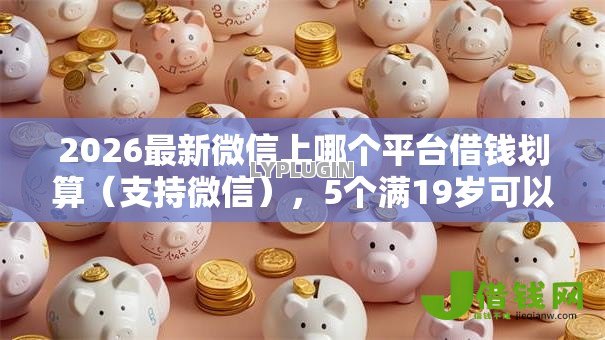 2026最新微信上哪个平台借钱划算(支持微信),5个满19岁可以借款的口子无私分享 2026最新微信上哪个平台借钱划算(支持微信),5个满19岁可以借款的口子无私分享