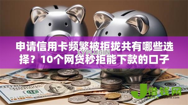 申请信用卡频繁被拒拢共有哪些选择?10个网贷秒拒能下款的口子详解 申请信用卡频繁被拒拢共有哪些选择?10个网贷秒拒能下款的口子详解