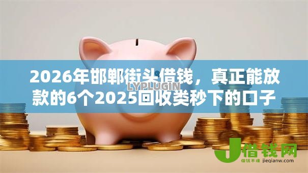 2026年邯郸街头借钱,真正能放款的6个2025回收类秒下的口子推荐 2026年邯郸街头借钱,真正能放款的6个2025回收类秒下的口子推荐