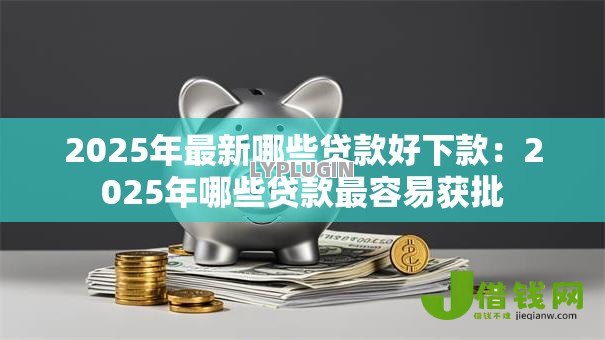 2025年最新哪些贷款好下款：2025年哪些贷款最容易获批