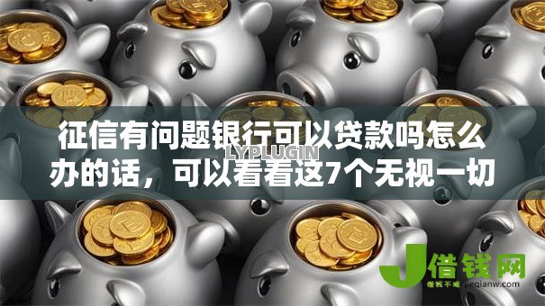 征信有问题银行可以贷款吗怎么办的话，可以看看这7个无视一切是人就下款的平台
