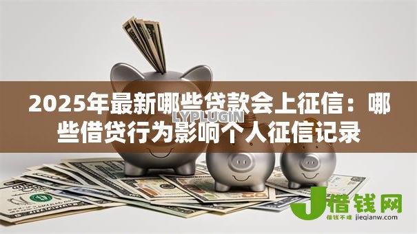 2025年最新哪些贷款会上征信:哪些借贷行为影响个人征信记录 2025年最新哪些贷款会上征信:哪些借贷行为影响个人征信记录