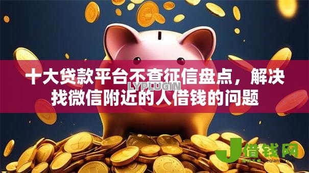 十大贷款平台不查征信盘点，解决找微信附近的人借钱的问题