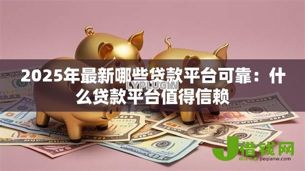 2025年最新哪些贷款平台可靠：什么贷款平台值得信赖