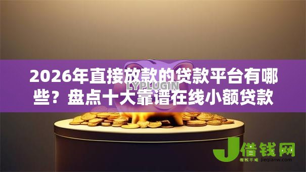 2026年直接放款的贷款平台有哪些?盘点十大靠谱在线小额贷款平台 2026年直接放款的贷款平台有哪些?盘点十大靠谱在线小额贷款平台