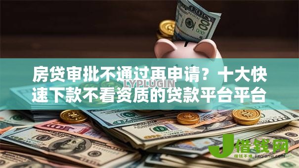房贷审批不通过再申请？十大快速下款不看资质的贷款平台平台推荐